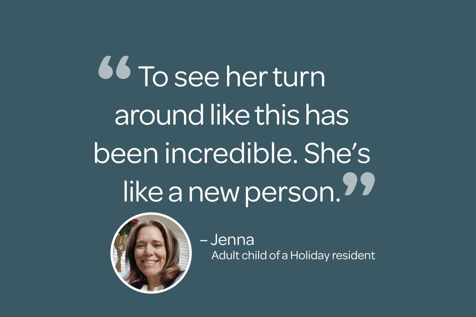 "To see her turn around like this has been incredible. She's like a new person." - Jenna an Adult Child of a Holiday Resident